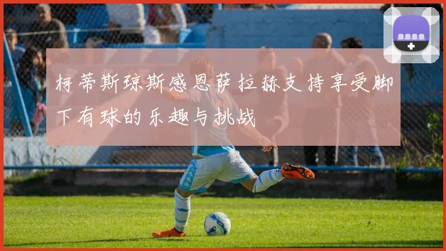 柯蒂斯琼斯感恩萨拉赫支持享受脚下有球的乐趣与挑战