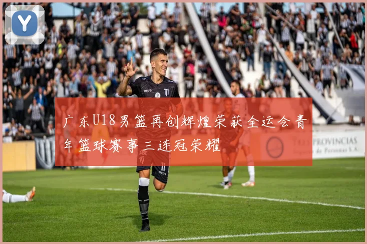 广东U18男篮再创辉煌荣获全运会青年篮球赛事三连冠荣耀