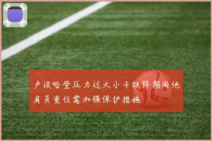 卢谈哈登压力过大小卡缺阵期间他肩负重任需加强保护措施