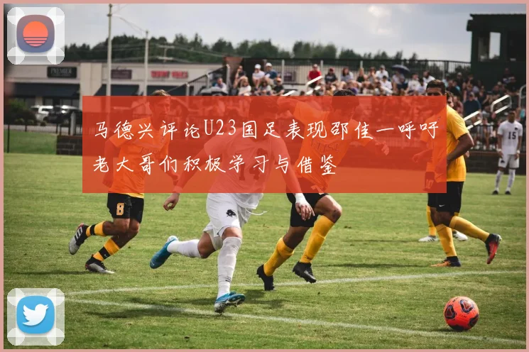 马德兴评论U23国足表现邵佳一呼吁老大哥们积极学习与借鉴