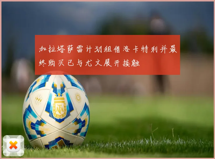 加拉塔萨雷计划租借洛卡特利并最终购买已与尤文展开接触