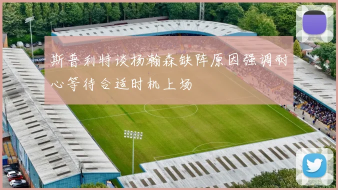 斯普利特谈杨瀚森缺阵原因强调耐心等待合适时机上场