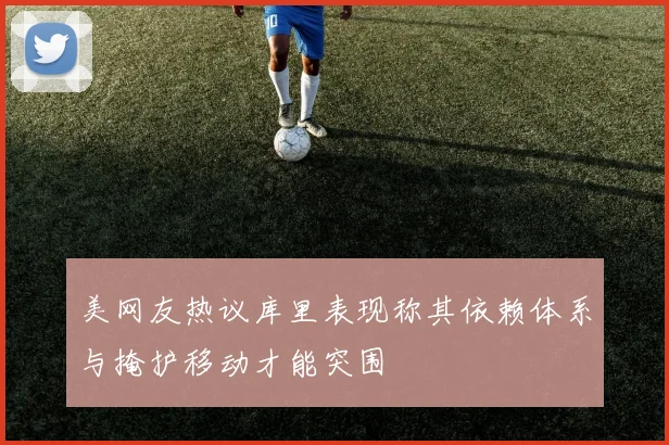 美网友热议库里表现称其依赖体系与掩护移动才能突围