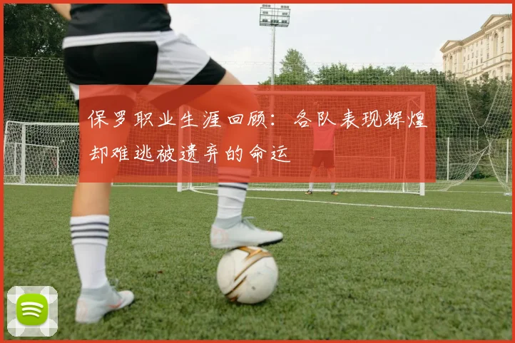 保罗职业生涯回顾：各队表现辉煌却难逃被遗弃的命运