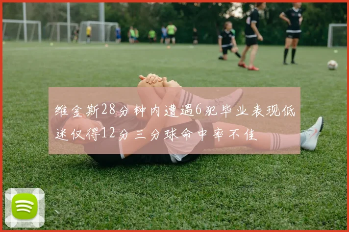维金斯28分钟内遭遇6犯毕业表现低迷仅得12分三分球命中率不佳
