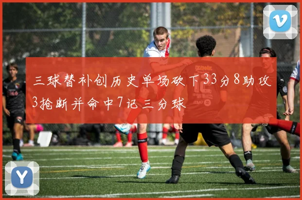 三球替补创历史单场砍下33分8助攻3抢断并命中7记三分球