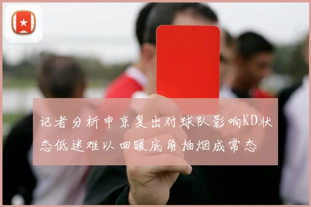 记者分析申京复出对球队影响KD状态低迷难以回暖底角抽烟成常态