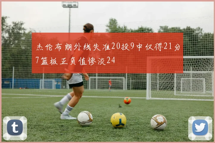 杰伦布朗外线失准20投9中仅得21分7篮板正负值惨淡24