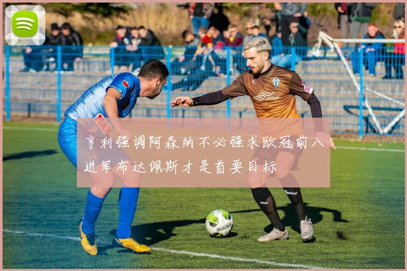 亨利强调阿森纳不必强求欧冠前八进军布达佩斯才是首要目标
