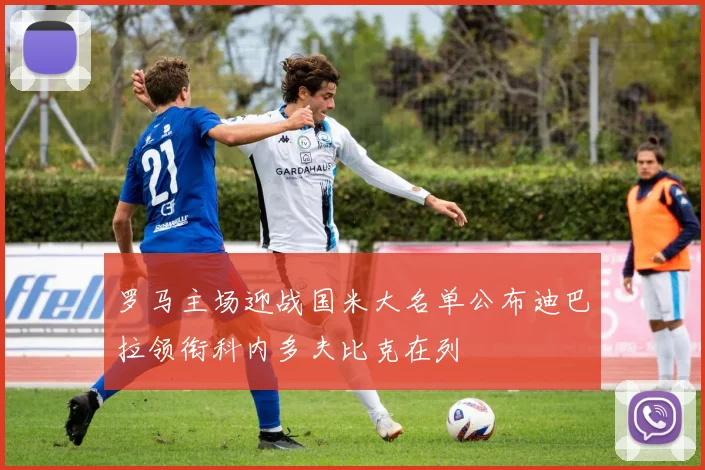 罗马主场迎战国米大名单公布迪巴拉领衔科内多夫比克在列