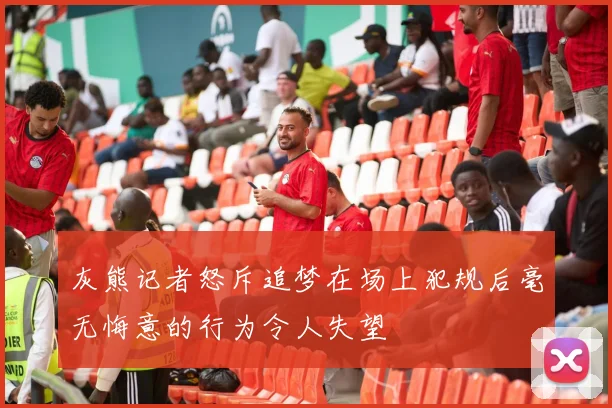 灰熊记者怒斥追梦在场上犯规后毫无悔意的行为令人失望