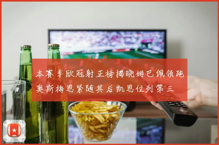 本赛季欧冠射正榜揭晓姆巴佩领跑奥斯梅恩紧随其后凯恩位列第三