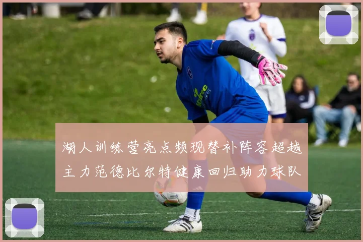 湖人训练营亮点频现替补阵容超越主力范德比尔特健康回归助力球队