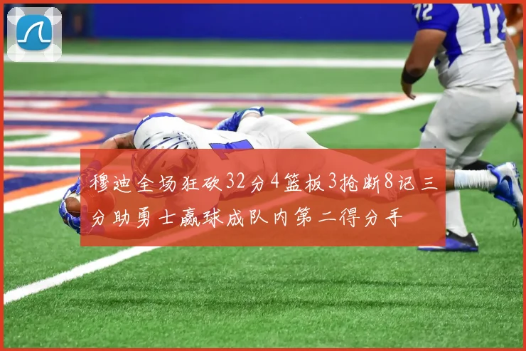 穆迪全场狂砍32分4篮板3抢断8记三分助勇士赢球成队内第二得分手