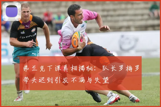 弗兰克下课真相揭秘：队长罗梅罗带头迟到引发不满与失望