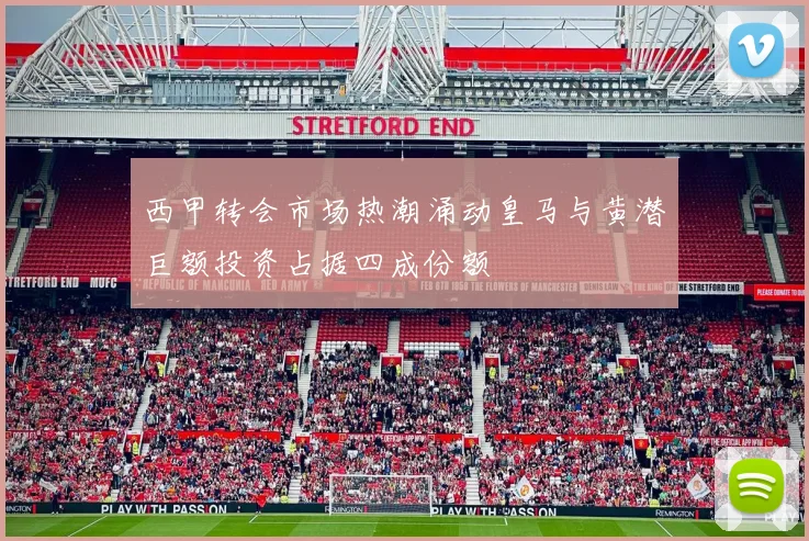 西甲转会市场热潮涌动皇马与黄潜巨额投资占据四成份额