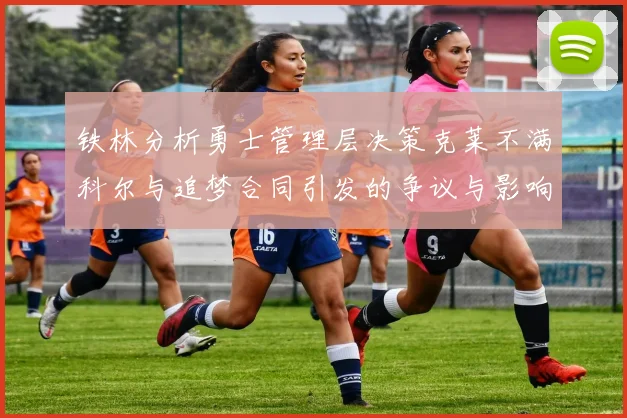 铁林分析勇士管理层决策克莱不满科尔与追梦合同引发的争议与影响