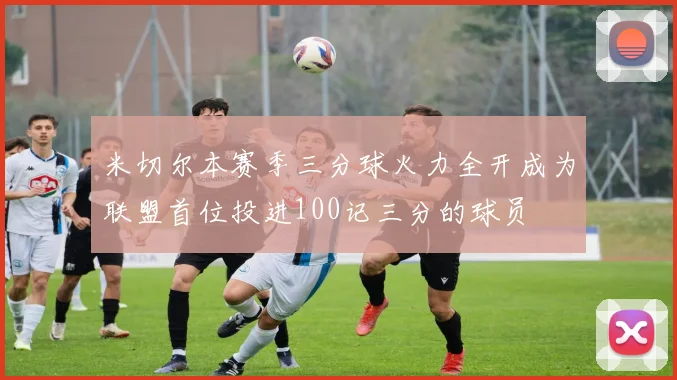 米切尔本赛季三分球火力全开成为联盟首位投进100记三分的球员