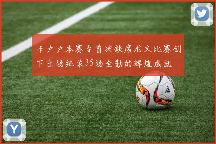 卡卢卢本赛季首次缺席尤文比赛创下出场纪录35场全勤的辉煌成就