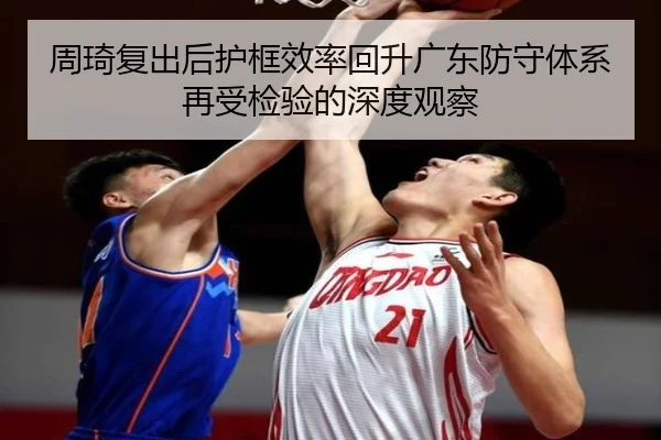 周琦复出后护框效率回升广东防守体系再受检验的深度观察 - kaiyun